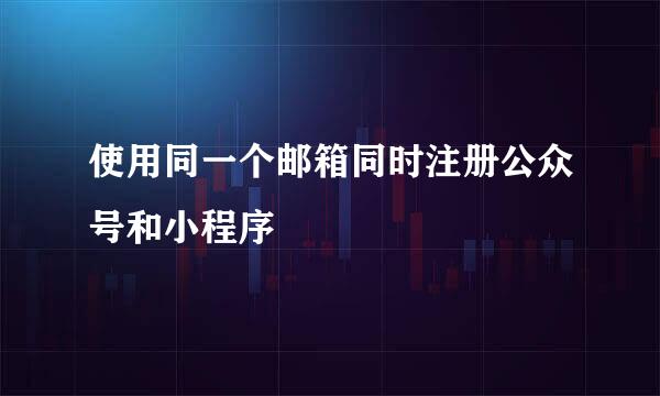 使用同一个邮箱同时注册公众号和小程序