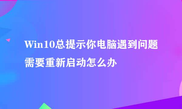 Win10总提示你电脑遇到问题需要重新启动怎么办