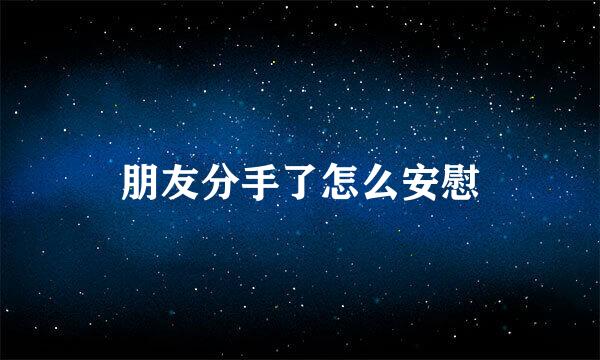 朋友分手了怎么安慰