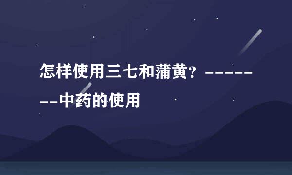 怎样使用三七和蒲黄？-------中药的使用