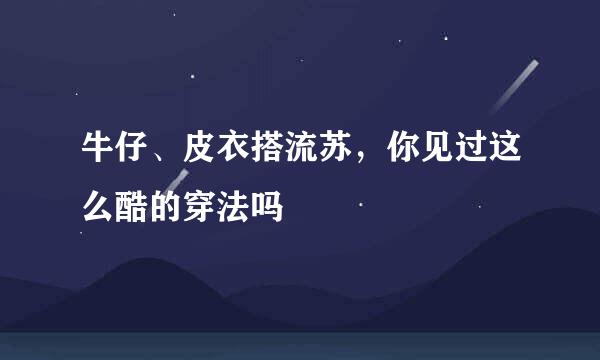 牛仔、皮衣搭流苏，你见过这么酷的穿法吗