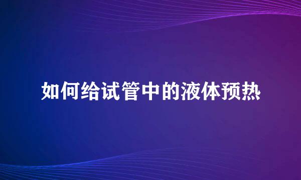 如何给试管中的液体预热