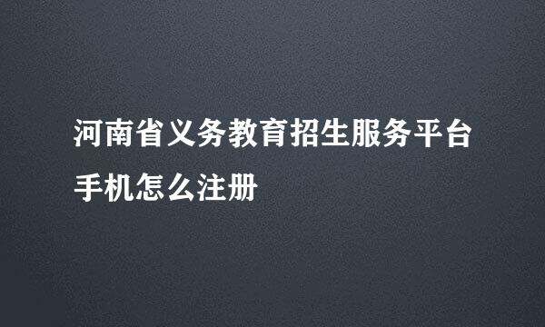 河南省义务教育招生服务平台手机怎么注册