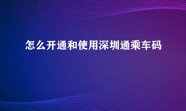 怎么开通和使用深圳通乘车码