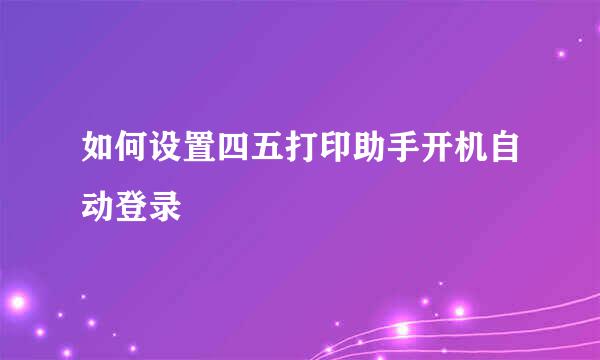 如何设置四五打印助手开机自动登录