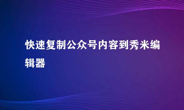 快速复制公众号内容到秀米编辑器