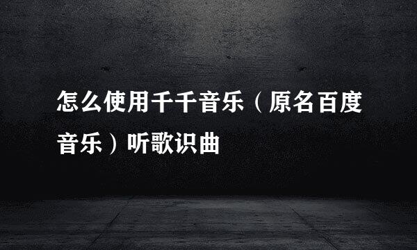 怎么使用千千音乐（原名百度音乐）听歌识曲