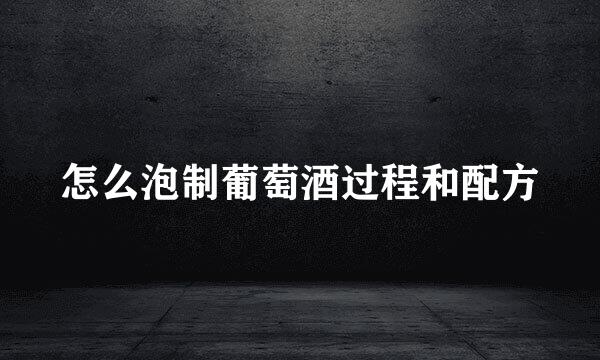 怎么泡制葡萄酒过程和配方