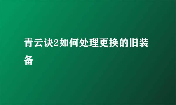 青云诀2如何处理更换的旧装备