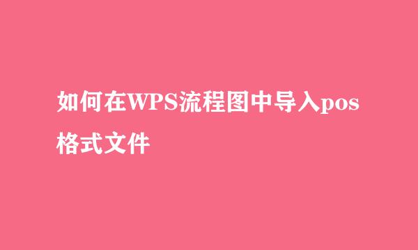 如何在WPS流程图中导入pos格式文件
