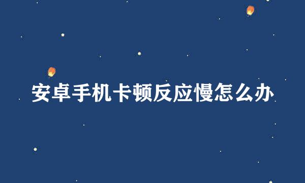 安卓手机卡顿反应慢怎么办