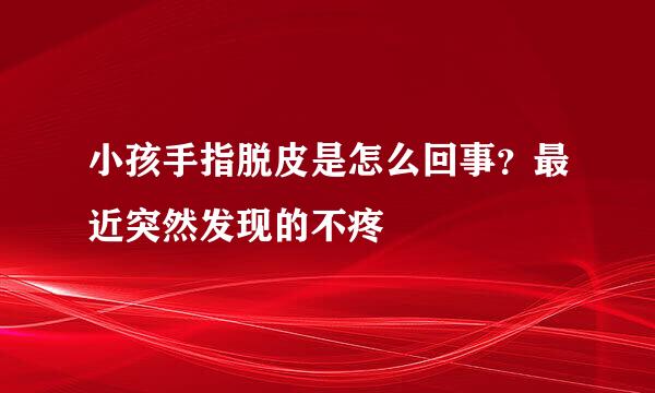 小孩手指脱皮是怎么回事?最近突然发现的不疼