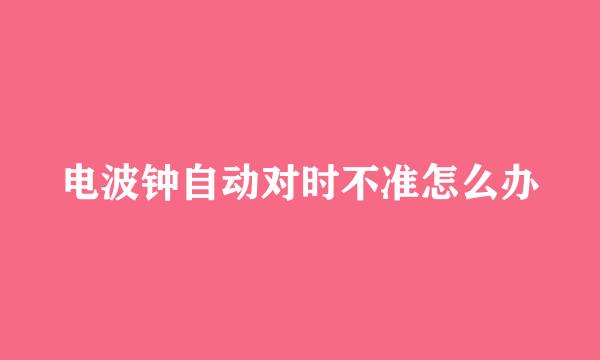 电波钟自动对时不准怎么办