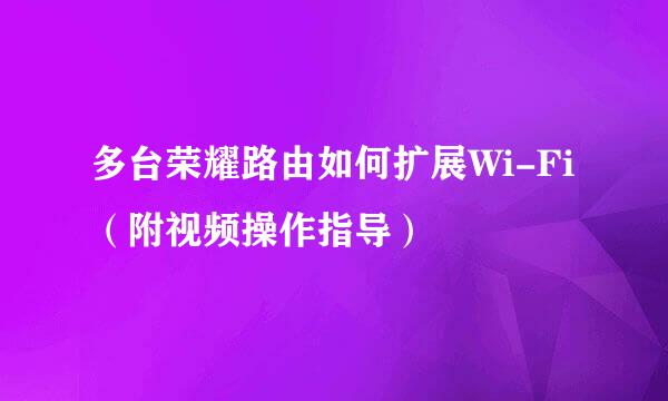 多台荣耀路由如何扩展Wi-Fi（附视频操作指导）
