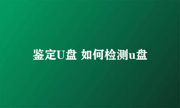 鉴定U盘 如何检测u盘