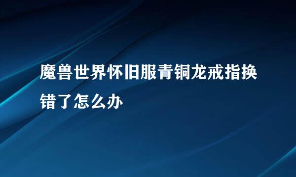 魔兽世界怀旧服青铜龙戒指换错了怎么办