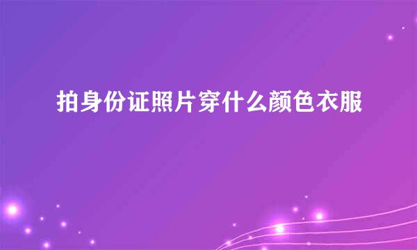拍身份证照片穿什么颜色衣服
