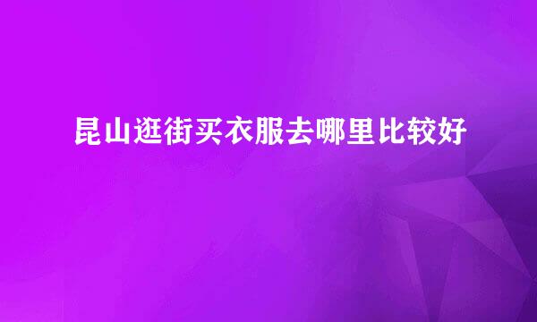 昆山逛街买衣服去哪里比较好