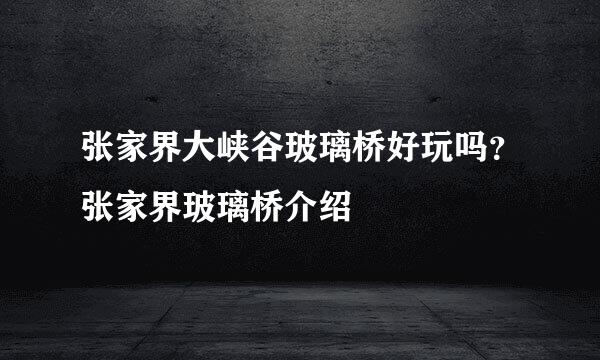 张家界大峡谷玻璃桥好玩吗?张家界玻璃桥介绍