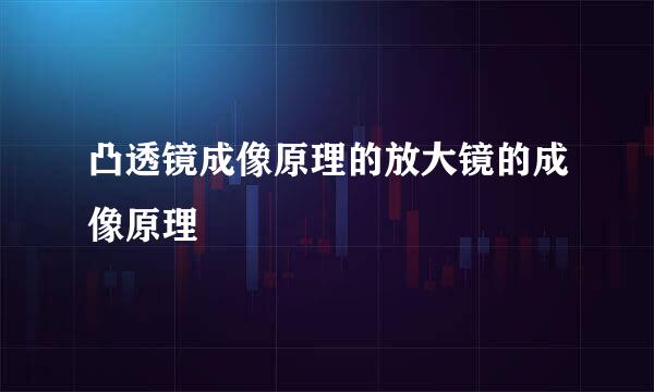 凸透镜成像原理的放大镜的成像原理