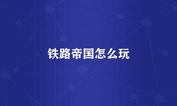 铁路帝国怎么玩