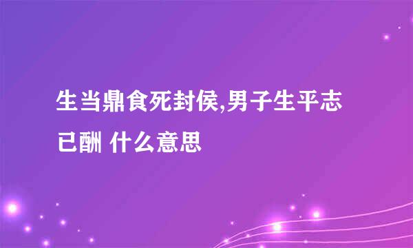 生当鼎食死封侯,男子生平志已酬 什么意思