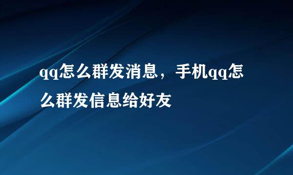qq怎么群发消息，手机qq怎么群发信息给好友