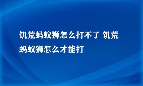 饥荒蚂蚁狮怎么打不了 饥荒蚂蚁狮怎么才能打