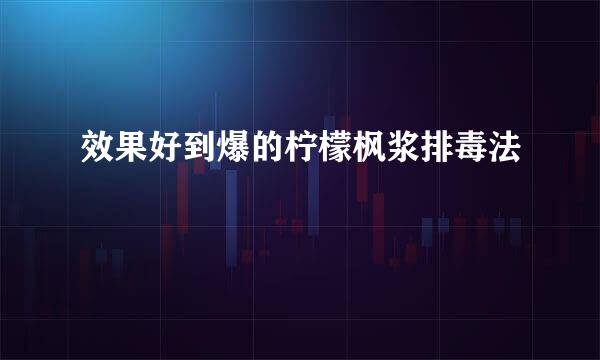 效果好到爆的柠檬枫浆排毒法