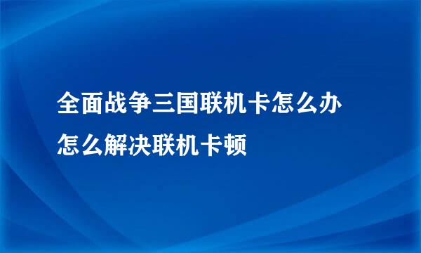 全面战争三国联机卡怎么办 怎么解决联机卡顿