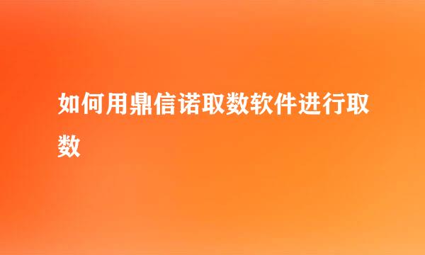如何用鼎信诺取数软件进行取数
