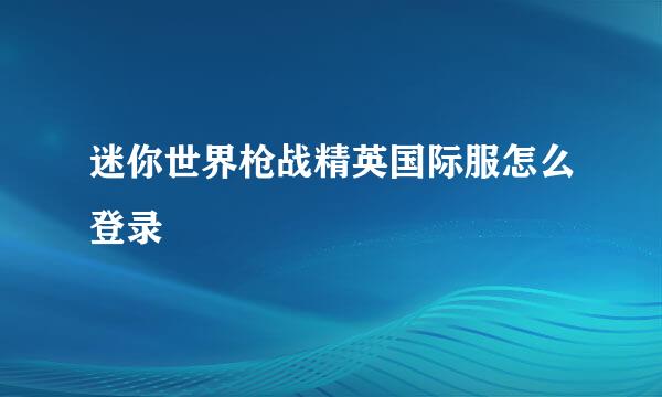 迷你世界枪战精英国际服怎么登录