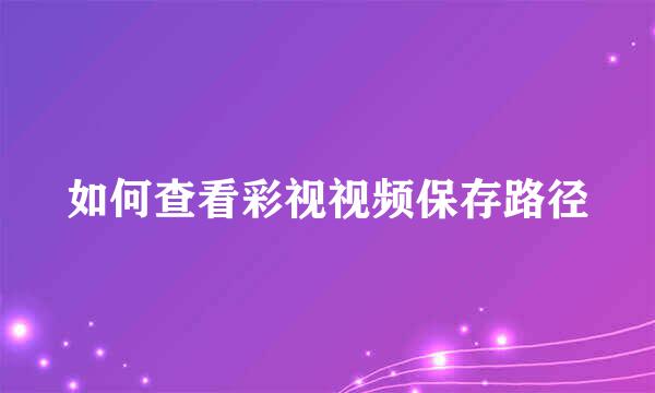 如何查看彩视视频保存路径