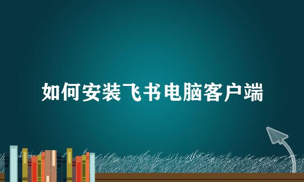 如何安装飞书电脑客户端