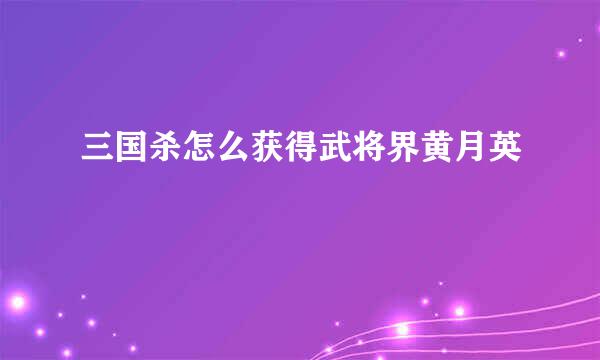 三国杀怎么获得武将界黄月英