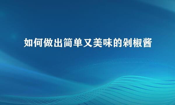 如何做出简单又美味的剁椒酱