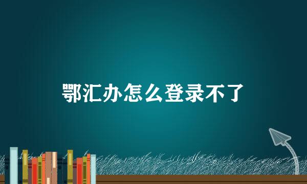 鄂汇办怎么登录不了