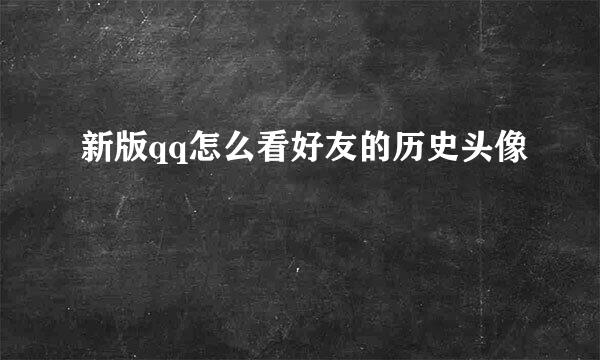 新版qq怎么看好友的历史头像