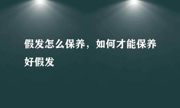 假发怎么保养，如何才能保养好假发