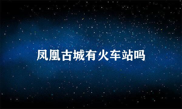 凤凰古城有火车站吗
