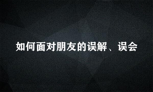如何面对朋友的误解、误会
