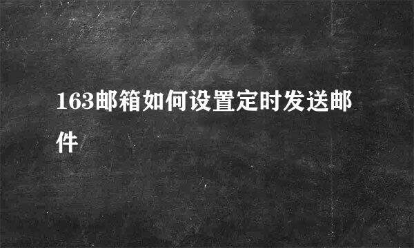 163邮箱如何设置定时发送邮件