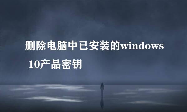 删除电脑中已安装的windows 10产品密钥