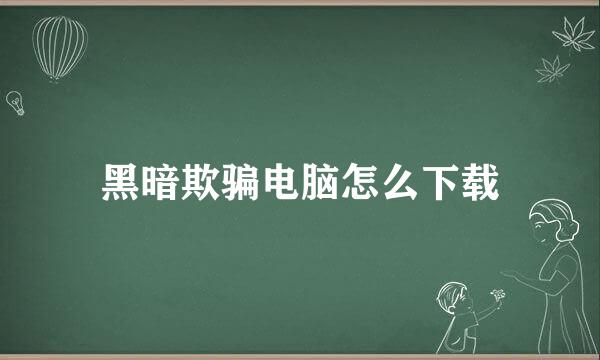 黑暗欺骗电脑怎么下载
