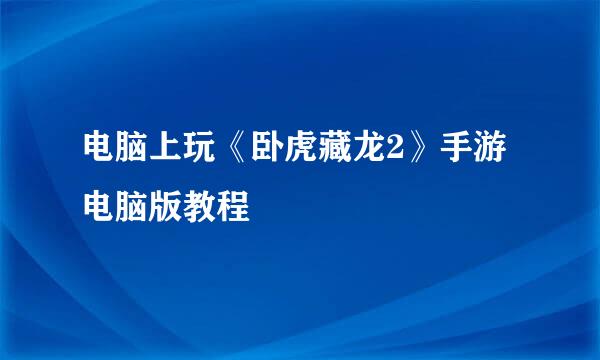电脑上玩《卧虎藏龙2》手游电脑版教程
