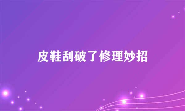 皮鞋刮破了修理妙招