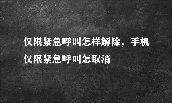 仅限紧急呼叫怎样解除，手机仅限紧急呼叫怎取消