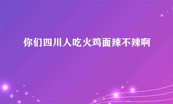 你们四川人吃火鸡面辣不辣啊