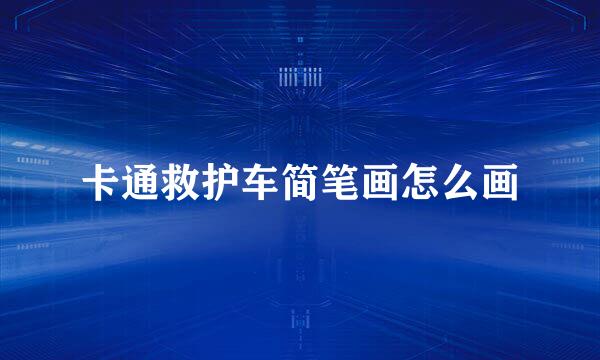 卡通救护车简笔画怎么画