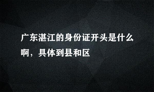 广东湛江的身份证开头是什么啊，具体到县和区